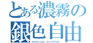 とある濃霧の銀色自由（アルギュロス・エレウテリア）