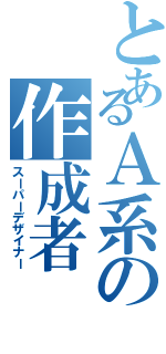 とあるＡ系の作成者（スーパーデザイナー）