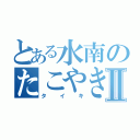 とある水南のたこやきⅡ（タイキ）