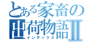 とある家畜の出荷物語Ⅱ（インデックス）