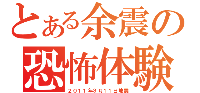 とある余震の恐怖体験（２０１１年３月１１日地震）