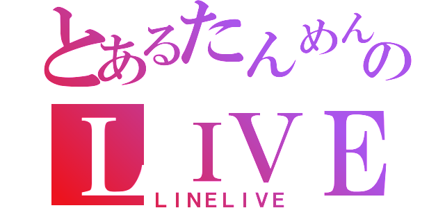 とあるたんめんのＬＩＶＥ配信（ＬＩＮＥＬＩＶＥ）