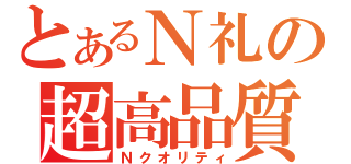 とあるＮ礼の超高品質（Ｎクオリティ）