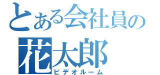 とある会社員の花太郎（ビデオルーム）