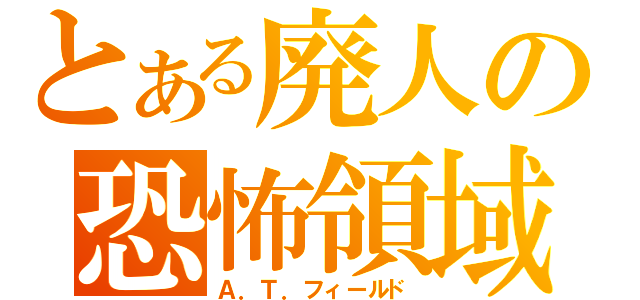 とある廃人の恐怖領域（Ａ．Ｔ．フィールド）