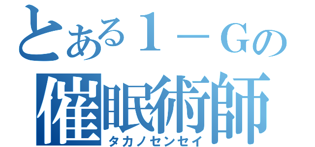 とある１－Ｇの催眠術師（タカノセンセイ）