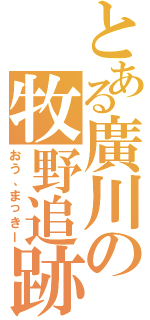 とある廣川の牧野追跡（おう、まっきー）