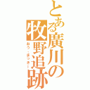 とある廣川の牧野追跡（おう、まっきー）