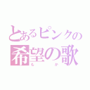 とあるピンクの希望の歌（もか）