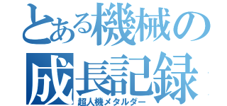 とある機械の成長記録（超人機メタルダー）