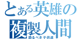 とある英雄の複製人間（恐るべき子供達）