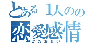 とある１人のの恋愛感情（かたおもい）