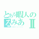 とある暇人のるみあⅡ（るーみあ（＊´д｀＊）ハァハァ）