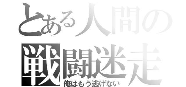 とある人間の戦闘迷走（俺はもう逃げない）