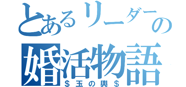 とあるリーダーの婚活物語（＄玉の輿＄）