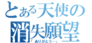 とある天使の消失願望（「ありがとう…」）