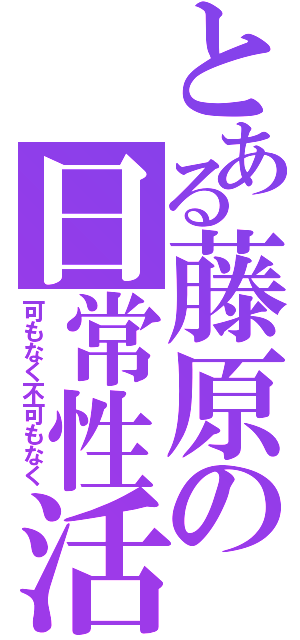 とある藤原の日常性活（可もなく不可もなく）