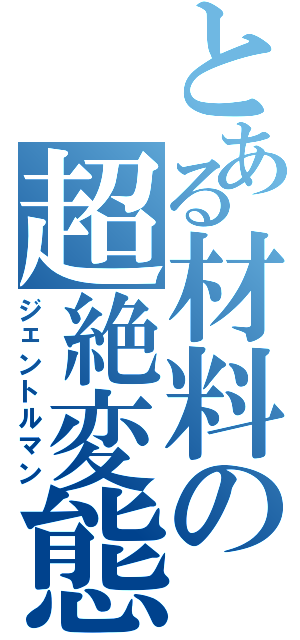 とある材料の超絶変態（ジェントルマン）