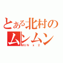 とある北村のムンムン（ＭＵＮ ｘ ２）