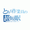 とある作業員の超短眠（ショートスリーパー）