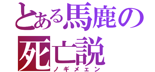 とある馬鹿の死亡説（ノギメェン）