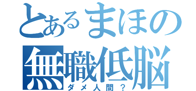 とあるまほの無職低脳（ダメ人間？）