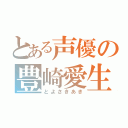 とある声優の豊崎愛生（とよさきあき）