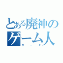 とある廃神のゲーム人生（ターク）