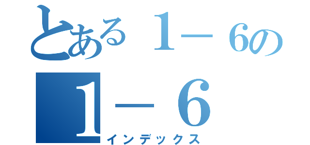 とある１－６の１－６（インデックス）