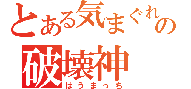 とある気まぐれの破壊神（はうまっち）