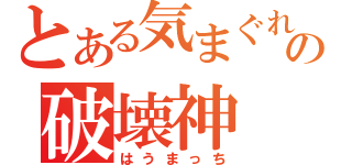 とある気まぐれの破壊神（はうまっち）