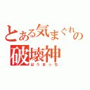 とある気まぐれの破壊神（はうまっち）