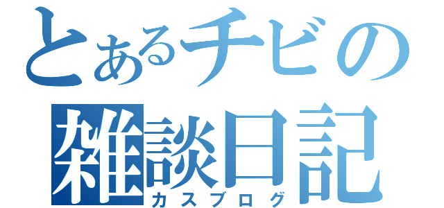 とあるチビの雑談日記（カスブログ）