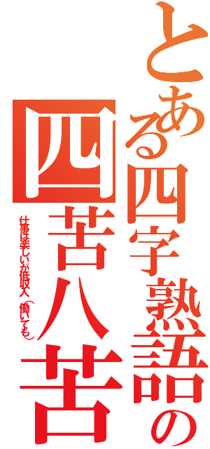 とある四字熟語の四苦八苦（仕事は楽しいが低収入（働いても））