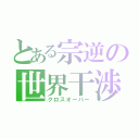 とある宗逆の世界干渉（クロスオーバー）