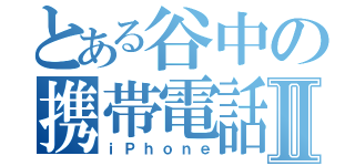 とある谷中の携帯電話Ⅱ（ｉＰｈｏｎｅ）