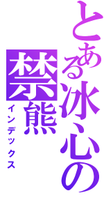 とある冰心の禁熊（インデックス）