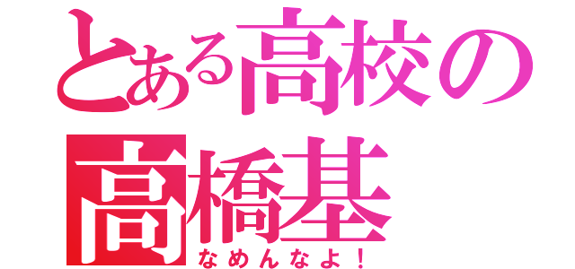 とある高校の高橋基（なめんなよ！）