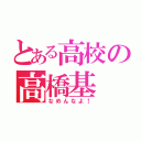 とある高校の高橋基（なめんなよ！）