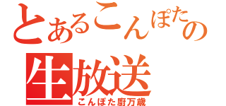 とあるこんぽたの生放送（こんぽた廚万歳）