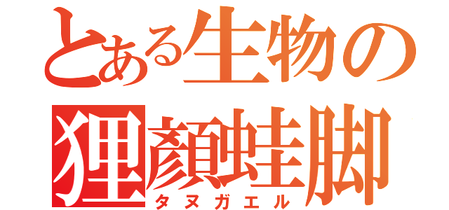 とある生物の狸顏蛙脚（タヌガエル）