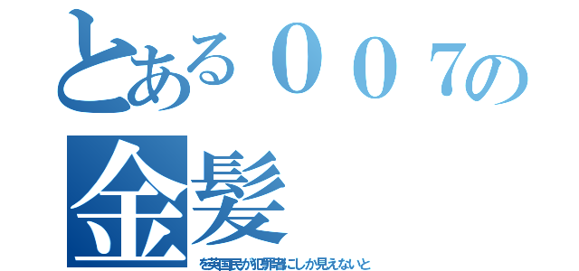 とある００７の金髪（を英国民が犯罪者にしか見えないと）