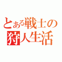 とある戦士の狩人生活（）