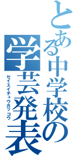 とある中学校の学芸発表（セイエイチュウガッコウ）