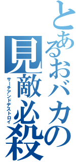 とあるおバカの見敵必殺（サーチアンドデストロイ）