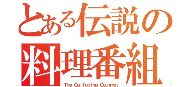 とある伝説の料理番組（Ｔｈｅ Ｇａｌｌｏｐｉｎｇ Ｇｏｕｒｍｅｔ）