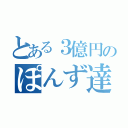 とある３億円のぽんず達（）