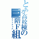 とある高校棟の三階Ｆ組（カフェテリア）