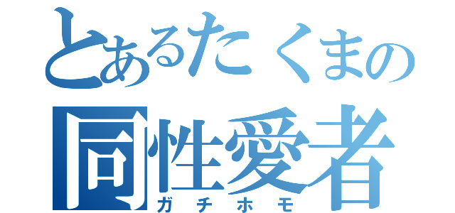 とあるたくまの同性愛者（ガチホモ）