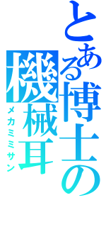 とある博士の機械耳（メカミミサン）